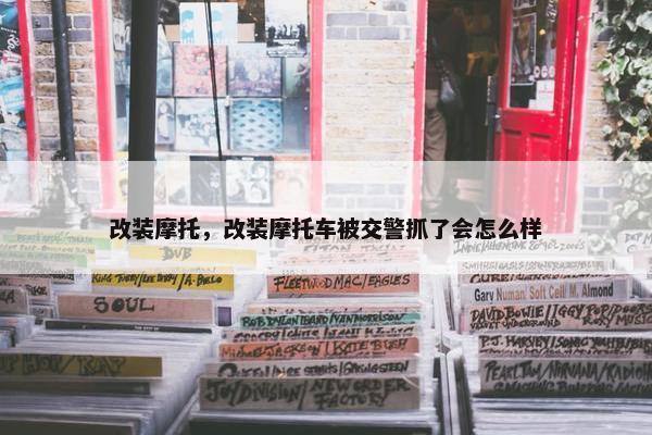 改装摩托，改装摩托车被交警抓了会怎么样