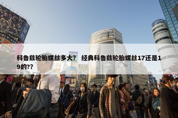 科鲁兹轮胎螺丝多大？ 经典科鲁兹轮胎螺丝17还是19的?？
