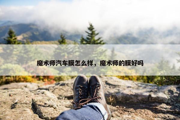 魔术师汽车膜怎么样，魔术师的膜好吗