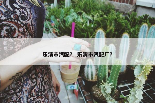 乐清市汽配？ 乐清市汽配厂？