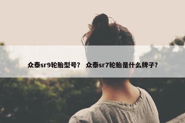 众泰sr9轮胎型号？ 众泰sr7轮胎是什么牌子？