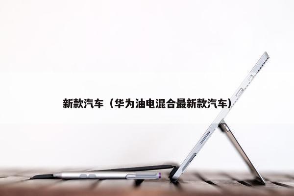 新款汽车（华为油电混合最新款汽车）