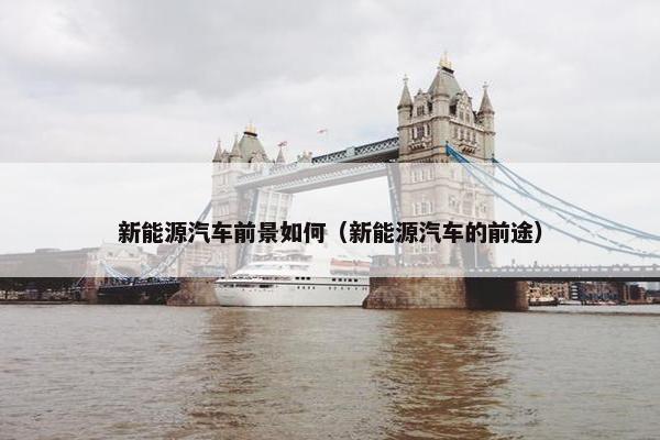 新能源汽车前景如何（新能源汽车的前途）