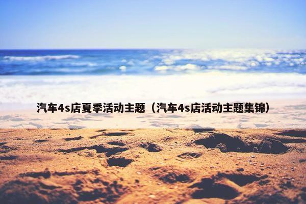 汽车4s店夏季活动主题（汽车4s店活动主题集锦）