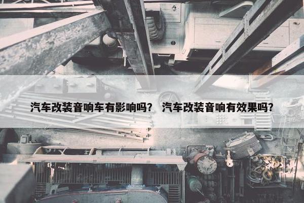 汽车改装音响车有影响吗？ 汽车改装音响有效果吗？