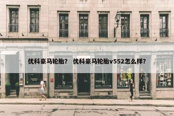 优科豪马轮胎？ 优科豪马轮胎v552怎么样？