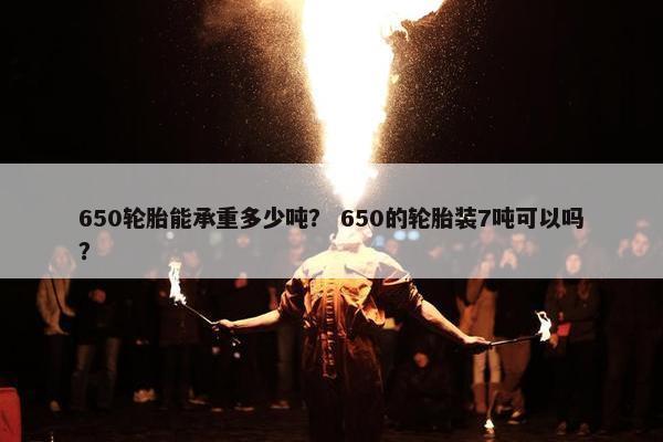 650轮胎能承重多少吨？ 650的轮胎装7吨可以吗？