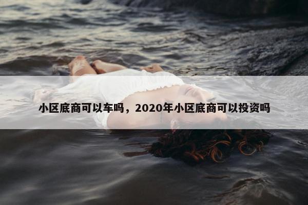 小区底商可以车吗，2020年小区底商可以投资吗