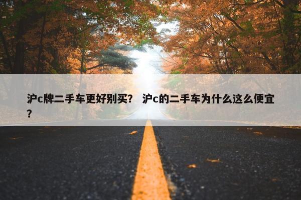 沪c牌二手车更好别买？ 沪c的二手车为什么这么便宜？