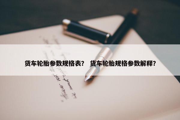 货车轮胎参数规格表？ 货车轮胎规格参数解释？
