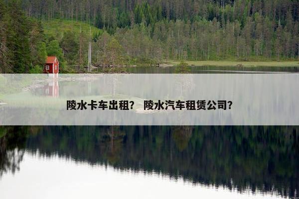 陵水卡车出租？ 陵水汽车租赁公司？