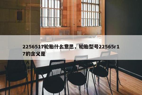 2256517轮胎什么意思，轮胎型号22565r17的含义是