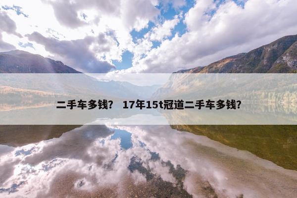 二手车多钱？ 17年15t冠道二手车多钱？