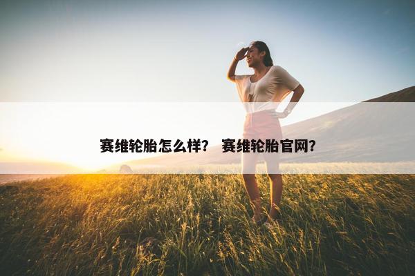 赛维轮胎怎么样？ 赛维轮胎官网？
