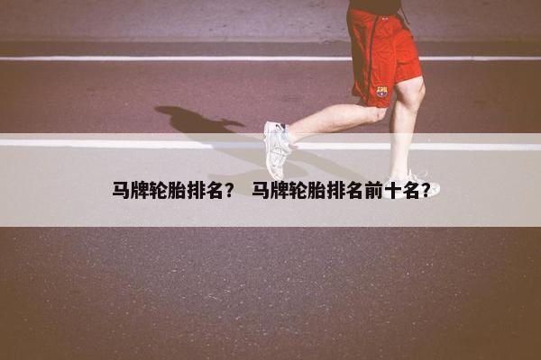 马牌轮胎排名？ 马牌轮胎排名前十名？