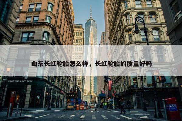 山东长虹轮胎怎么样，长虹轮胎的质量好吗