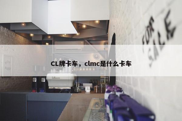 CL牌卡车，clmc是什么卡车
