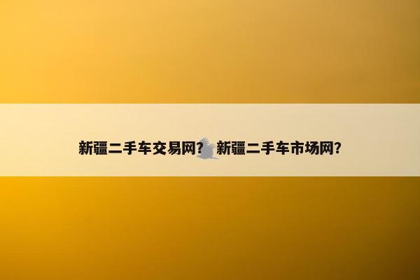 新疆二手车交易网？ 新疆二手车市场网？