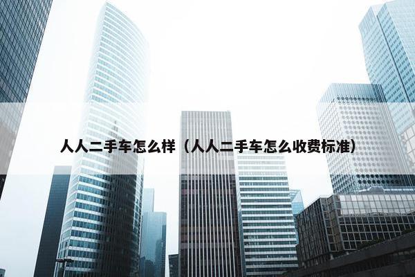 人人二手车怎么样（人人二手车怎么收费标准）