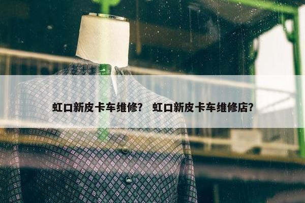 虹口新皮卡车维修？ 虹口新皮卡车维修店？