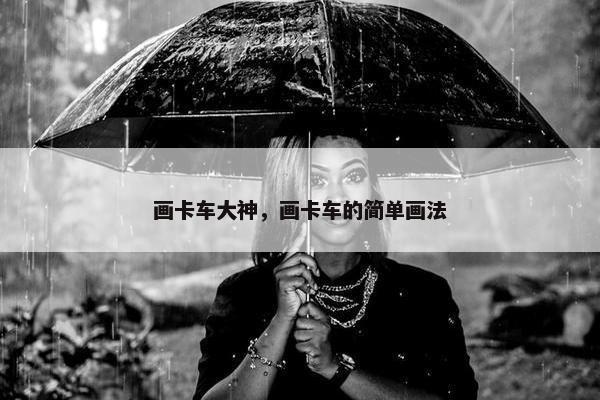 画卡车大神，画卡车的简单画法