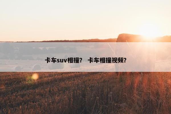 卡车suv相撞？ 卡车相撞视频？