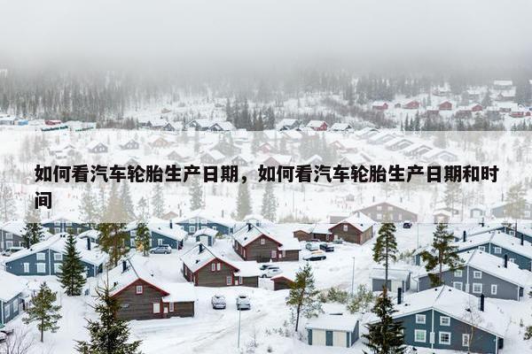 如何看汽车轮胎生产日期，如何看汽车轮胎生产日期和时间