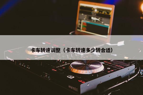 卡车转速调整（卡车转速多少转合适）