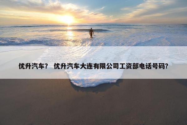 优升汽车？ 优升汽车大连有限公司工资部电话号码？