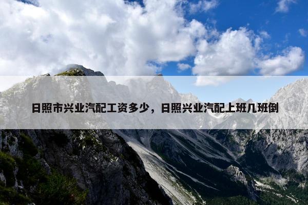 日照市兴业汽配工资多少，日照兴业汽配上班几班倒