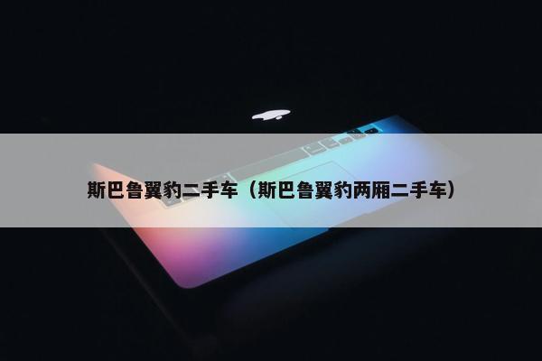 斯巴鲁翼豹二手车（斯巴鲁翼豹两厢二手车）