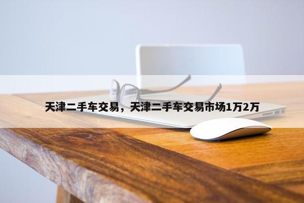 天津二手车交易，天津二手车交易市场1万2万