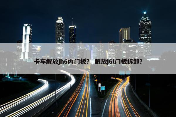 卡车解放jh6内门板？ 解放j6l门板拆卸？