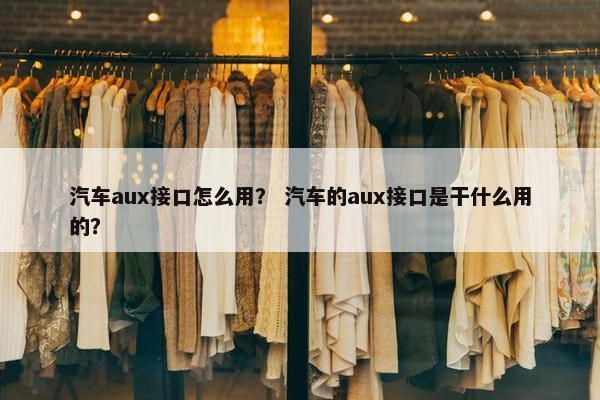 汽车aux接口怎么用？ 汽车的aux接口是干什么用的？