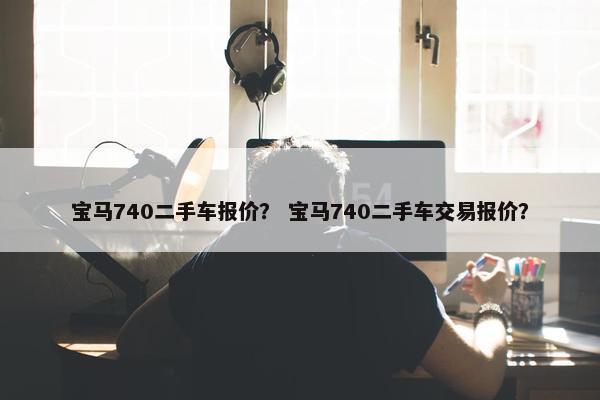 宝马740二手车报价？ 宝马740二手车交易报价？