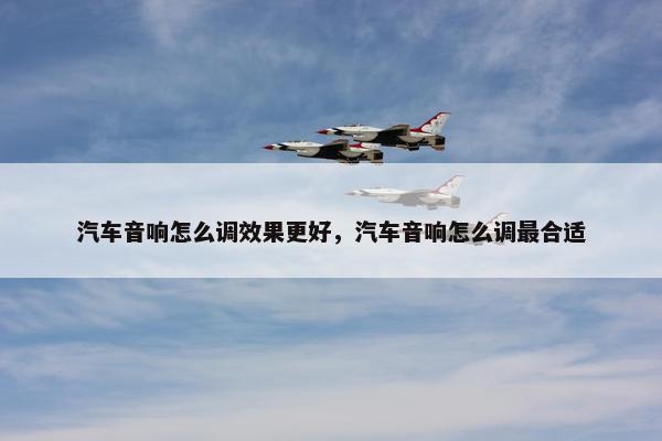 汽车音响怎么调效果更好，汽车音响怎么调最合适