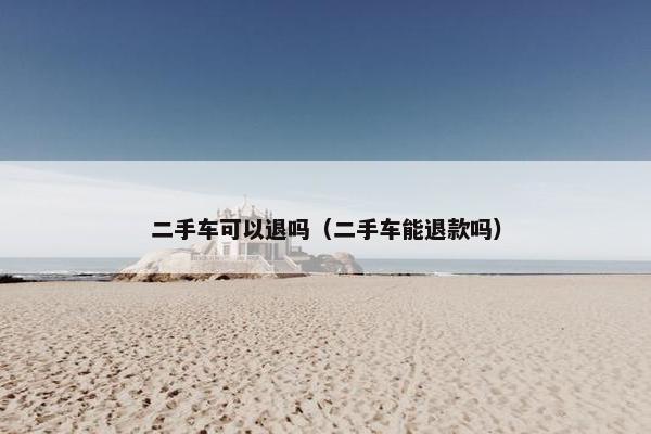 二手车可以退吗（二手车能退款吗）