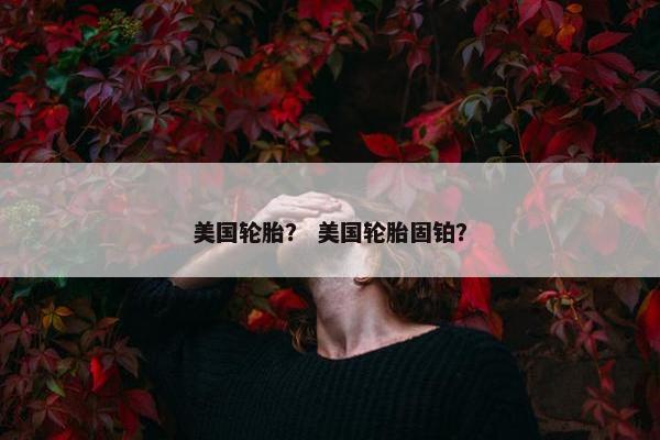 美国轮胎？ 美国轮胎固铂？