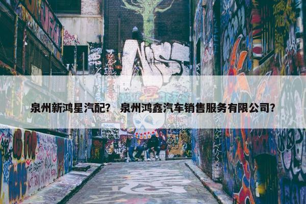 泉州新鸿星汽配？ 泉州鸿鑫汽车销售服务有限公司？