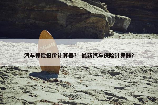汽车保险报价计算器？ 最新汽车保险计算器？