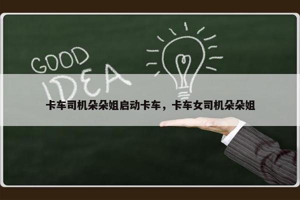 卡车司机朵朵姐启动卡车,卡车女司机朵朵姐 卡车司机朵朵姐启动卡车,卡车女司机朵朵姐