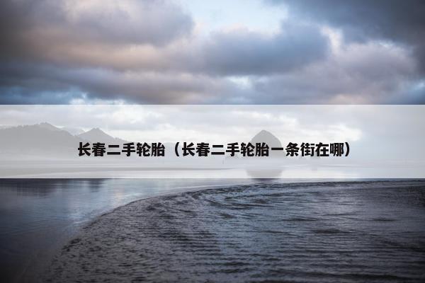 长春二手轮胎（长春二手轮胎一条街在哪）