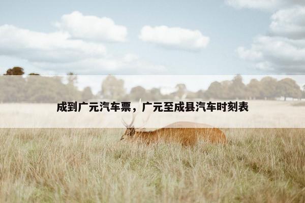 成到广元汽车票，广元至成县汽车时刻表