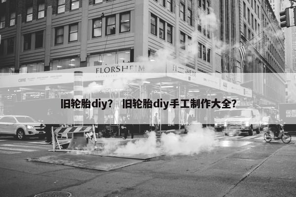 旧轮胎diy？ 旧轮胎diy手工制作大全？