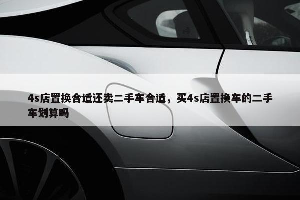 4s店置换合适还卖二手车合适，买4s店置换车的二手车划算吗