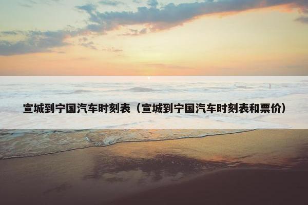 宣城到宁国汽车时刻表（宣城到宁国汽车时刻表和票价）