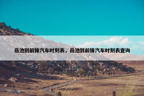 岳池到前锋汽车时刻表，岳池到前锋汽车时刻表查询