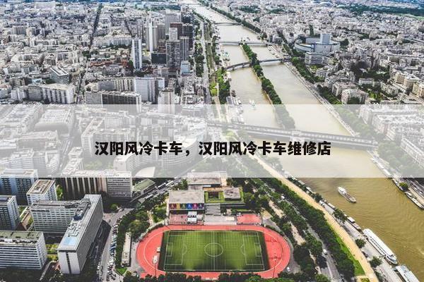 汉阳风冷卡车，汉阳风冷卡车维修店