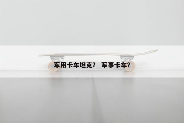 军用卡车坦克？ 军事卡车？
