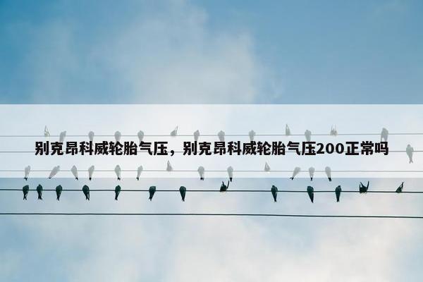 别克昂科威轮胎气压，别克昂科威轮胎气压200正常吗